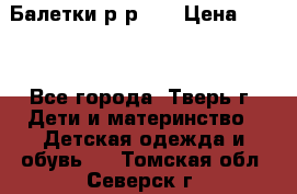 Балетки р-р 28 › Цена ­ 200 - Все города, Тверь г. Дети и материнство » Детская одежда и обувь   . Томская обл.,Северск г.